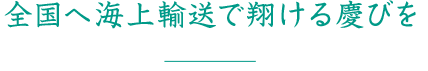 全国へ海上輸送で翔ける慶びを