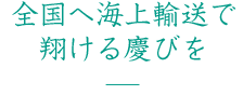 全国へ海上輸送で翔ける慶びを