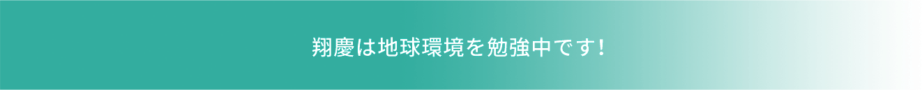 翔慶は地球環境を勉強中です！