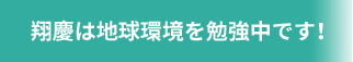 翔慶は地球環境を勉強中です！